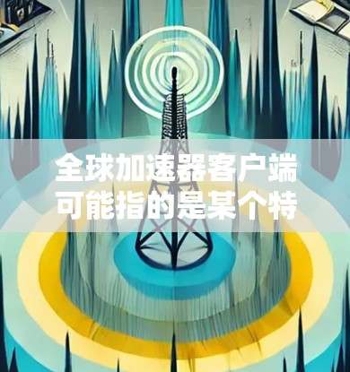 全球加速器客户端可能指的是某个特定的加速工具，但因为没有具体的名称，很难直接提供详细信息。不过，我可以为你提供一个通用的加速工具推荐，或者帮助你找到相关的加速器工具