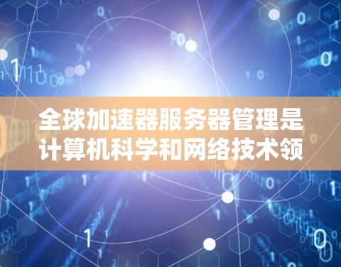 全球加速器服务器管理是计算机科学和网络技术领域的重要知识点，涉及服务器架构、配置、资源管理、性能优化等多个方面。以下是关于全球加速器服务器管理的详细指南