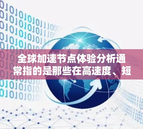 全球加速节点体验分析通常指的是那些在高速度、短程行驶、高安全性等方面的基础设施或设施。这些节点在全球范围内非常受欢迎，尤其是在短途旅行、紧急救援、工业运输等领域。以下是全球加速节点体验的分析