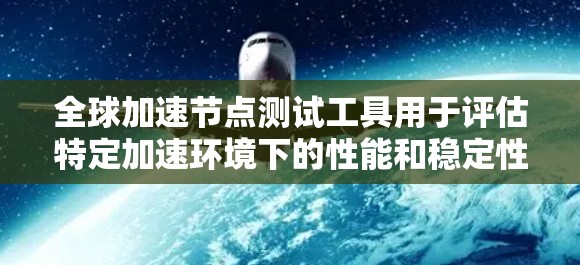 全球加速节点测试工具用于评估特定加速环境下的性能和稳定性，特别是在云计算、Docker加速、Kubernetes加速等场景中。以下是一些常用的全球加速节点测试工具及其特点