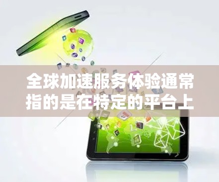 全球加速服务体验通常指的是在特定的平台上或服务中，用户能够快速完成支付、订单处理、同步等操作，以提升用户体验。以下是一些可能指的是什么，以及如何理解和优化全球加速服务体验