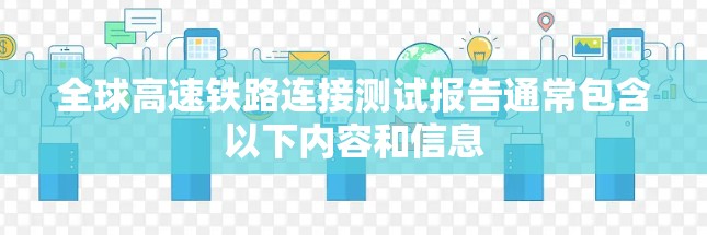 全球高速铁路连接测试报告通常包含以下内容和信息