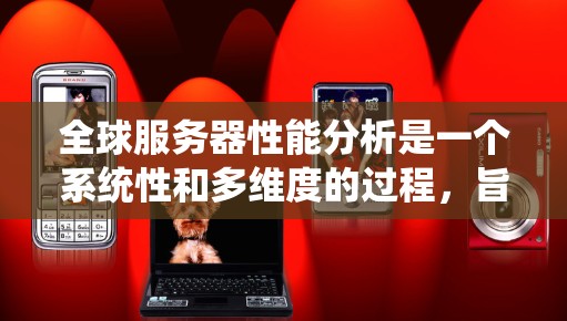 全球服务器性能分析是一个系统性和多维度的过程，旨在评估各服务器在不同环境下的性能表现，以优化整体服务器配置。以下是详细分步指南