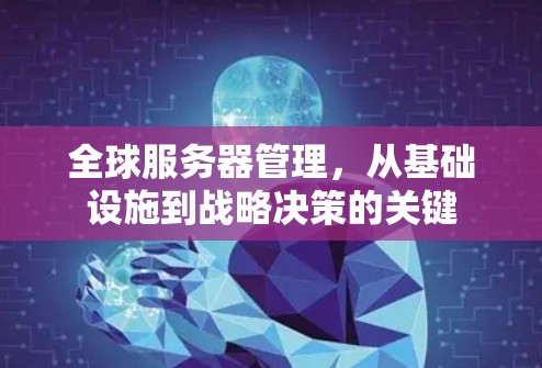 全球服务器管理,从基础设施到战略决策的关键 全球服务器管理,从基础设施到战略决策的关键