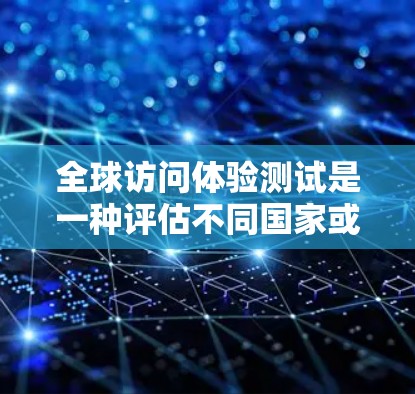 全球访问体验测试是一种评估不同国家或地区的访问体验的工具，通常用于商务、教育、研究或培训等领域。以下是一些关键点和步骤，帮助你设计和执行一个有效的全球访问体验测试