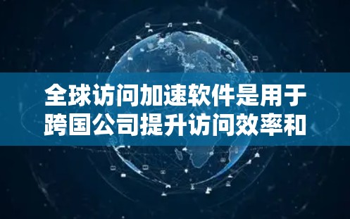 全球访问加速软件是用于跨国公司提升访问效率和安全性的工具。以下是详细的分析和推荐