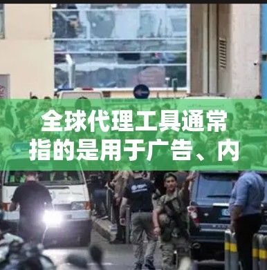 全球代理工具通常指的是用于广告、内容营销、SEO等领域，帮助代理man（广告商、内容创作者）在全球范围内推广或销售产品、服务。以下是一些常见的全球代理工具及其特点