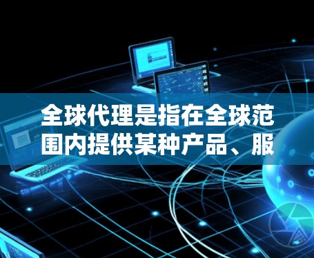 全球代理是指在全球范围内提供某种产品、服务或项目的支持和管理。这通常涉及从全球各地的客户或合作伙伴那里获取信息、管理资源、执行战略或提供支持。全球代理可能涉及多个方面，包括