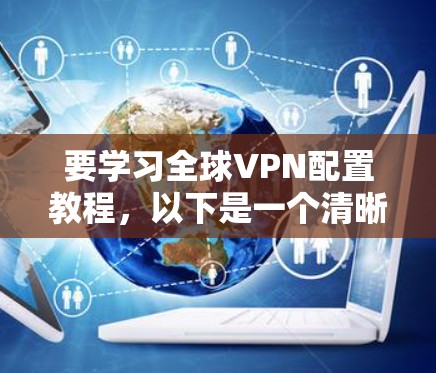 要学习全球VPN配置教程，以下是一个清晰的指南