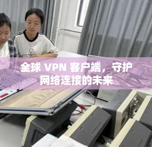 全球 VPN 客户端，守护网络连接的未来