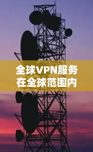 全球VPN服务在全球范围内非常受欢迎，因为人们希望拥有安全、便捷的网络连接。然而，VPN服务也面临着诸多挑战，包括安全、价格和使用体验等问题。以下是对全球VPN体验的分析