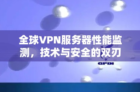 全球VPN服务器性能监测，技术与安全的双刃剑