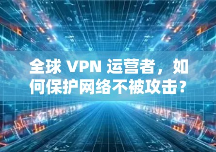 全球 VPN 运营者，如何保护网络不被攻击？