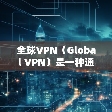 全球VPN（Global VPN）是一种通过加密技术将来自外部网络的内容安全传输到目标网络的网络服务。它通常涉及到多国或地区的VPN服务，覆盖全球范围。以下是全球VPN的对比分析