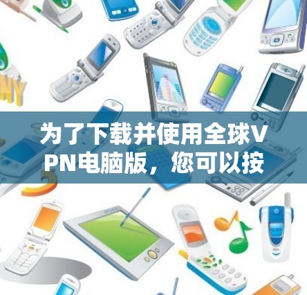 为了下载并使用全球VPN电脑版，您可以按照以下步骤进行操作