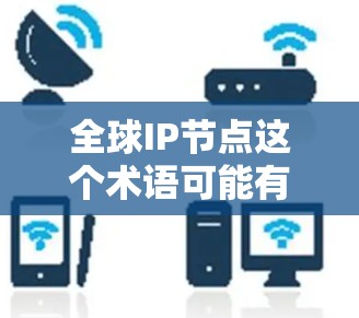全球IP节点这个术语可能有一定的歧义，具体含义需要根据上下文来确定。以下是一些可能的解释