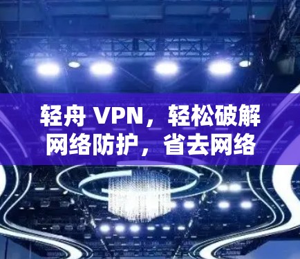 轻舟 VPN,轻松破解网络防护,省去网络防护的烦恼 轻舟 VPN,轻松破解网络防护,省去网络防护的烦恼