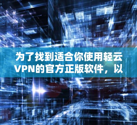 为了找到适合你使用轻云VPN的官方正版软件，以下是一个有条理的推荐和建议