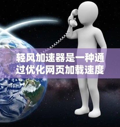 轻风加速器是一种通过优化网页加载速度来提升用户体验的工具。以下是对该工具的详细分析和使用指南