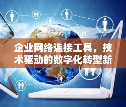 企业网络连接工具，技术驱动的数字化转型新助力