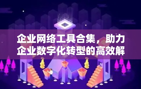 企业网络工具合集，助力企业数字化转型的高效解决方案