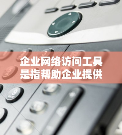 企业网络访问工具是指帮助企业提供多种网络访问功能的软件或工具，通常用于邮件、视频会议、文件传输、云存储、远程协作等目的。以下是一些常见的企业网络访问工具及其特点