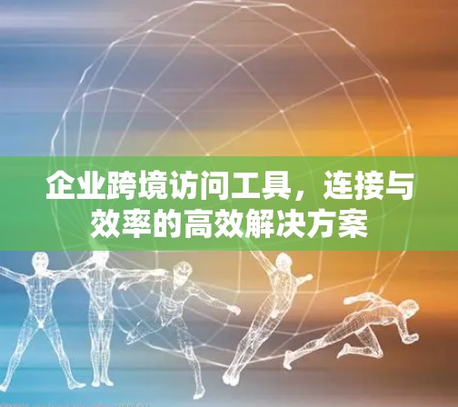 企业跨境访问工具，连接与效率的高效解决方案