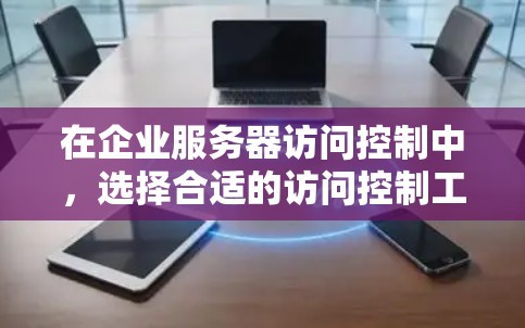 在企业服务器访问控制中，选择合适的访问控制工具是一个关键步骤。以下是对企业服务器访问控制工具的详细分析和解决方案