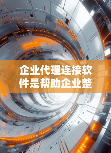 企业代理连接软件是帮助企业整合和管理多种业务流程的工具，主要应用在销售、采购、财务、物流等领域。以下是对该问题的系统化解答