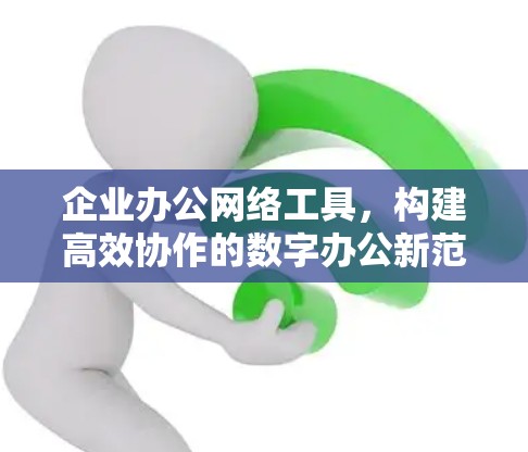 企业办公网络工具，构建高效协作的数字办公新范式