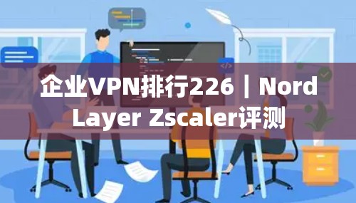 企业VPN排行226｜NordLayer Zscaler评测