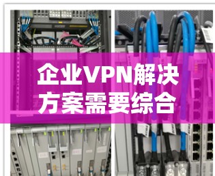 企业VPN解决方案需要综合考虑企业的实际需求、技术环境和合规性要求。以下是一个全面的解决方案框架，可以满足大多数企业的需求
