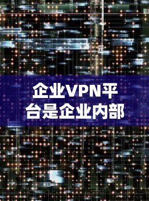 企业VPN平台是企业内部在保持通信和数据安全方面的重要工具，涉及多个技术领域和步骤。以下是对该主题的分步总结