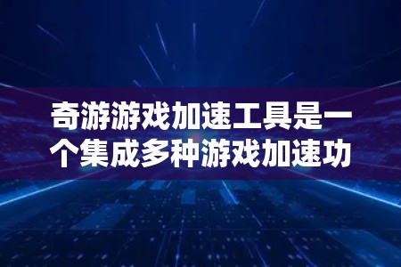 奇游游戏加速工具是一个集成多种游戏加速功能的在线工具，旨在帮助用户让游戏更快运行。它支持通过网络加速、硬件加速以及优化功能等多种方式加速游戏。以下是详细的指南