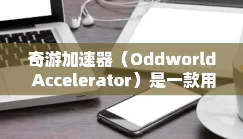 奇游加速器（Oddworld Accelerator）是一款用于加速手机游戏体验的应用程序，旨在帮助开发者或玩家更快地上手并进行游戏开发。其加速方案通常包括以下内容