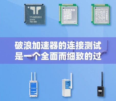 破浪加速器的连接测试是一个全面而细致的过程，旨在确保其在不同环境下能够稳定运行。以下是详细的步骤和注意事项