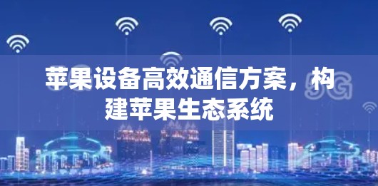 苹果设备高效通信方案,构建苹果生态系统 苹果设备高效通信方案,构建苹果生态系统