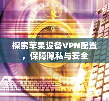 探索苹果设备VPN配置,保障隐私与安全 探索苹果设备VPN配置,保障隐私与安全