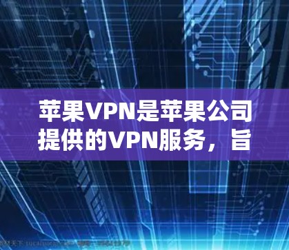 苹果VPN是苹果公司提供的VPN服务，旨在提供安全、便捷的互联网访问，适合无线上线用户。以下是对苹果VPN的详细使用体验概述