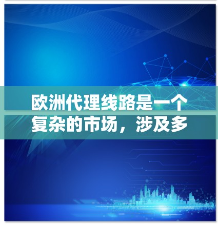 欧洲代理线路是一个复杂的市场，涉及多个国家和地区，每个国家都有其主要的代理公司，这些公司在互联网、通信和电子商务等领域具有不同的业务模式和市场策略。以下是对欧洲代理线路的详细分析