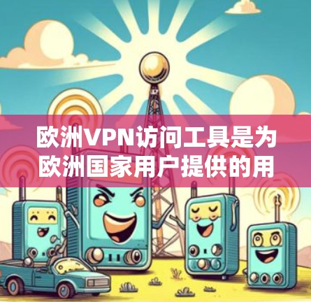欧洲VPN访问工具是为欧洲国家用户提供的用于在不被追踪条件下访问互联网的工具。这些工具主要基于欧洲的网络安全法，确保用户在使用时遵守相关法律和政策。以下是详细介绍