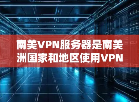南美VPN服务器是南美洲国家和地区使用VPN技术进行数据窃取和传输的网络设备和技术系统。这些服务器通常位于南美国家和地区，如巴西、阿根廷、秘鲁、智利、哥伦比亚等。以下是对南美VPN服务器的详细总结