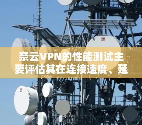 奈云VPN的性能测试主要评估其在连接速度、延迟、响应时间、稳定性以及网络连接等方面的稳定性。以下是详细的分析和建议