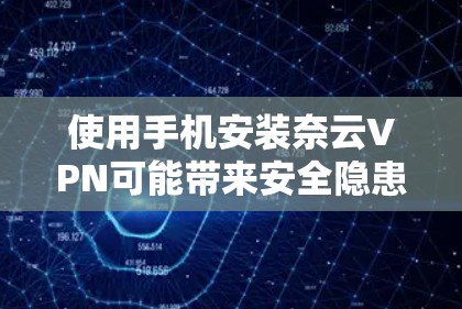 使用手机安装奈云VPN可能带来安全隐患，以下是逐步的解决方案