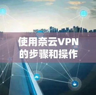 使用奈云VPN的步骤和操作如下