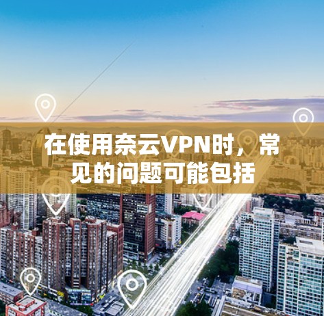 在使用奈云VPN时，常见的问题可能包括