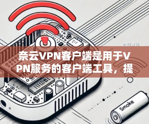 奈云VPN客户端是用于VPN服务的客户端工具，提供端对端（E2E）端对端扩展（E2HE）端对端安全（E2HE-S）和端对端扩展安全（E2HE-S）等多种服务。以下是详细的使用指南和信息