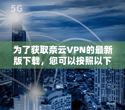 为了获取奈云VPN的最新版下载，您可以按照以下步骤操作