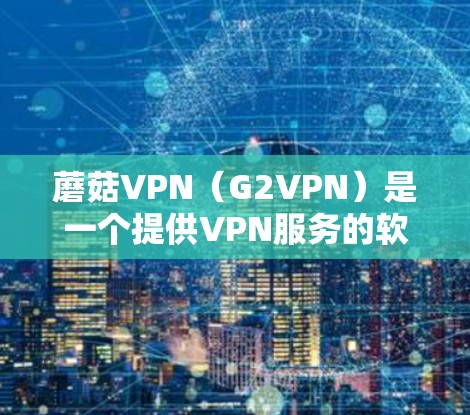 蘑菇VPN（G2VPN）是一个提供VPN服务的软件，旨在帮助用户访问互联网，同时保护隐私和信息安全。以下是关于蘑菇VPN的官网入口和免费VPN软件下载的详细信息