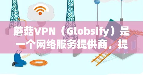 蘑菇VPN（Globsify）是一个网络服务提供商，提供的是网络VPN服务，而不是官方软件。蘑菇VPN不提供官方正版软件，因为其主要目的是为用户提供网络VPN服务，并不涉及提供任何正式的软件或协议